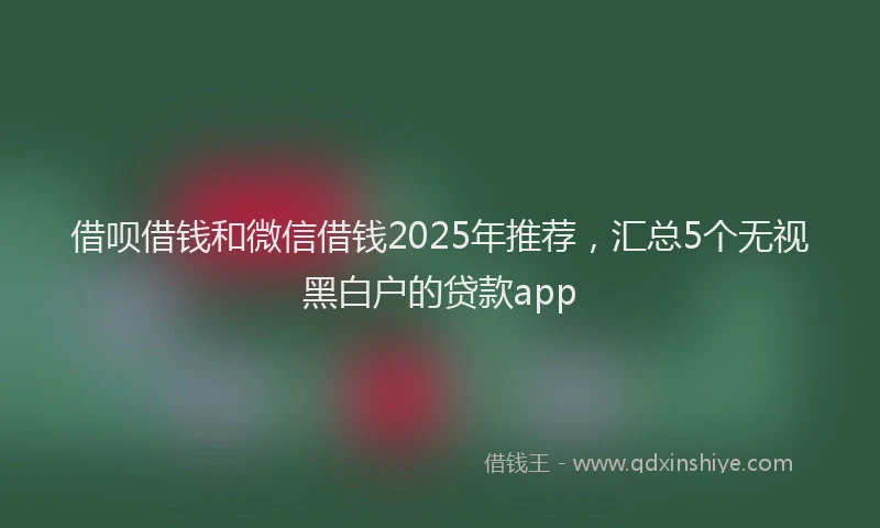 借呗借钱和微信借钱2025年推荐，汇总5个无视黑白户的贷款app