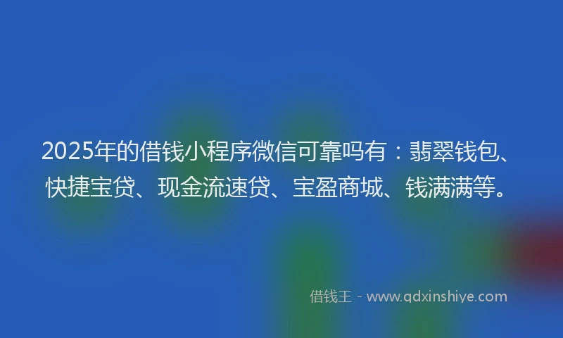 2025年的借钱小程序微信可靠吗有：翡翠钱包、快捷宝贷、现金流速贷、宝盈商城、钱满满等。