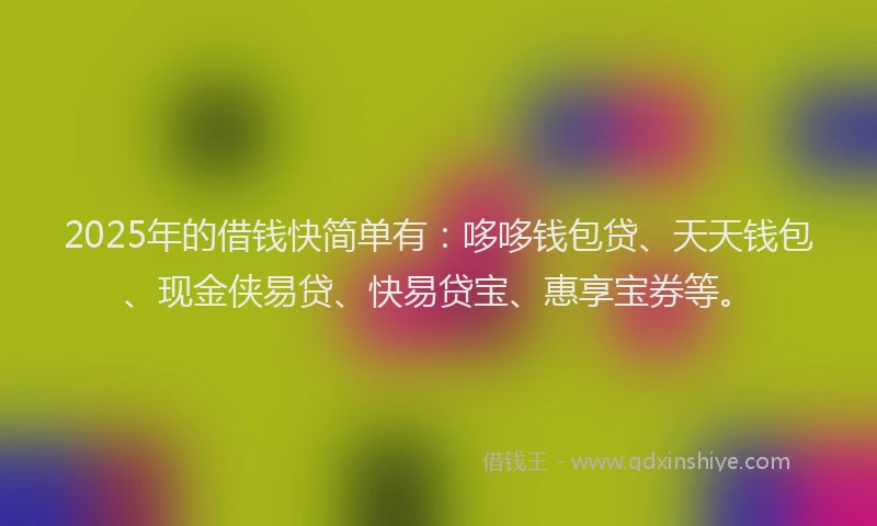 2025年的借钱快简单有：哆哆钱包贷、天天钱包、现金侠易贷、快易贷宝、惠享宝券等。