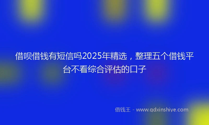 借呗借钱有短信吗2025年精选，整理五个借钱平台不看综合评估的口子