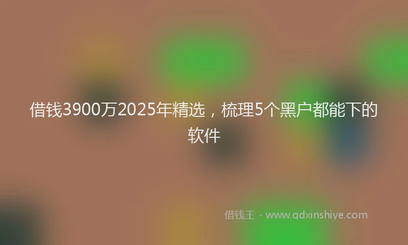 借钱3900万2025年精选,梳理5个黑户都能下的软件