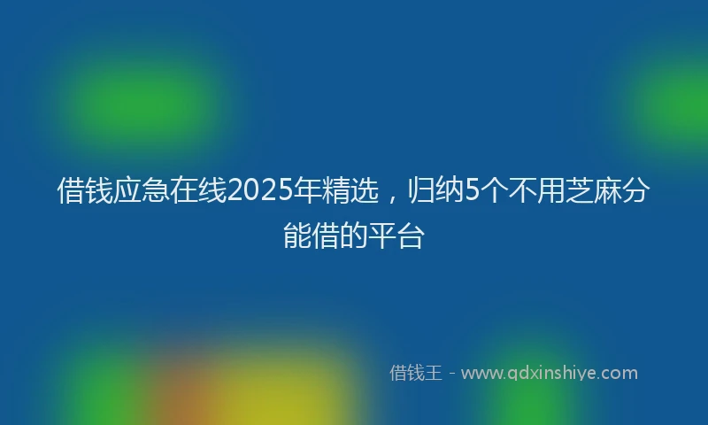 借钱应急在线2025年精选，归纳5个不用芝麻分能借的平台