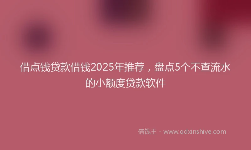 借点钱贷款借钱2025年推荐，盘点5个不查流水的小额度贷款软件