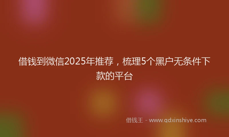借钱到微信2025年推荐，梳理5个黑户无条件下款的平台