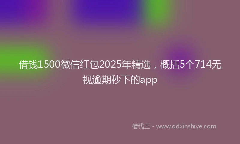 借钱1500微信红包2025年精选，概括5个714无视逾期秒下的app
