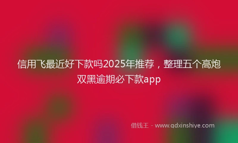信用飞最近好下款吗2025年推荐，整理五个高炮双黑逾期必下款app