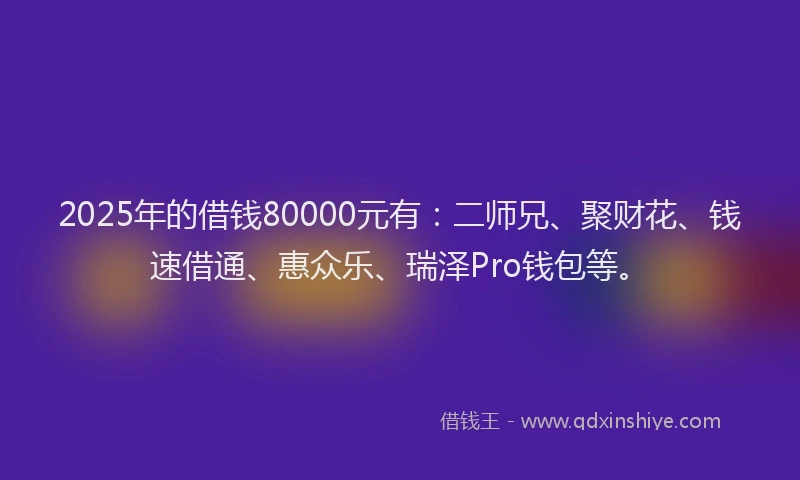 2025年的借钱80000元有：二师兄、聚财花、钱速借通、惠众乐、瑞泽Pro钱包等。