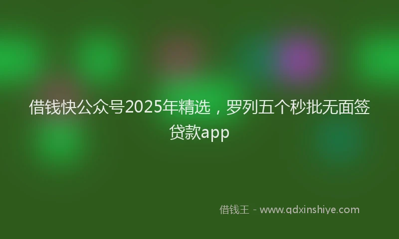 借钱快公众号2025年精选，罗列五个秒批无面签贷款app