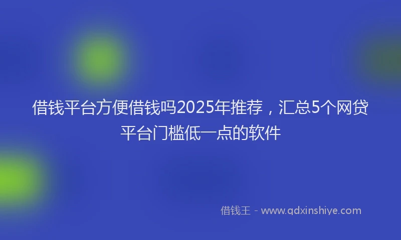 借钱平台方便借钱吗2025年推荐，汇总5个网贷平台门槛低一点的软件