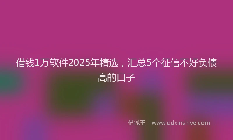 借钱1万软件2025年精选，汇总5个征信不好负债高的口子