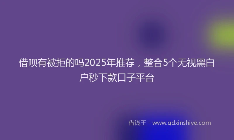 借呗有被拒的吗2025年推荐，整合5个无视黑白户秒下款口子平台
