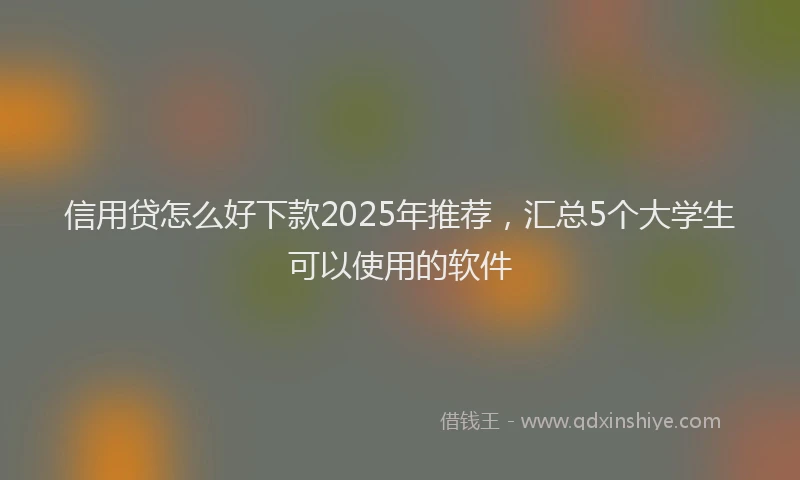 信用贷怎么好下款2025年推荐，汇总5个大学生可以使用的软件
