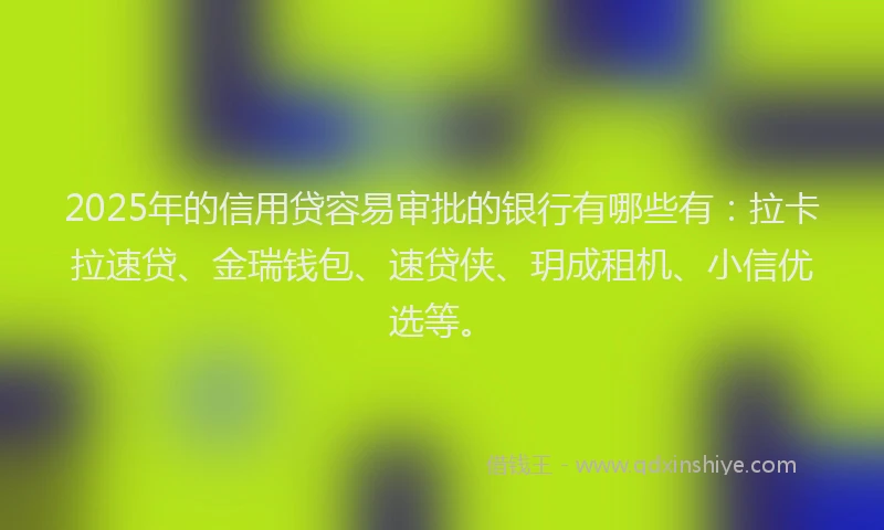 2025年的信用贷容易审批的银行有哪些有：拉卡拉速贷、金瑞钱包、速贷侠、玥成租机、小信优选等。