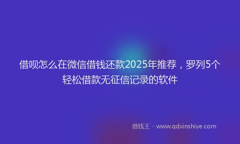 借呗怎么在微信借钱还款2025年推荐，罗列5个轻松借款无征信记录的软件