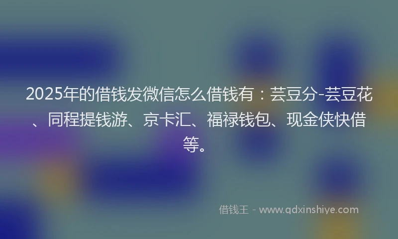 2025年的借钱发微信怎么借钱有:芸豆分-芸豆花、同程提钱游、京卡汇、福禄钱包、现金侠快借等。