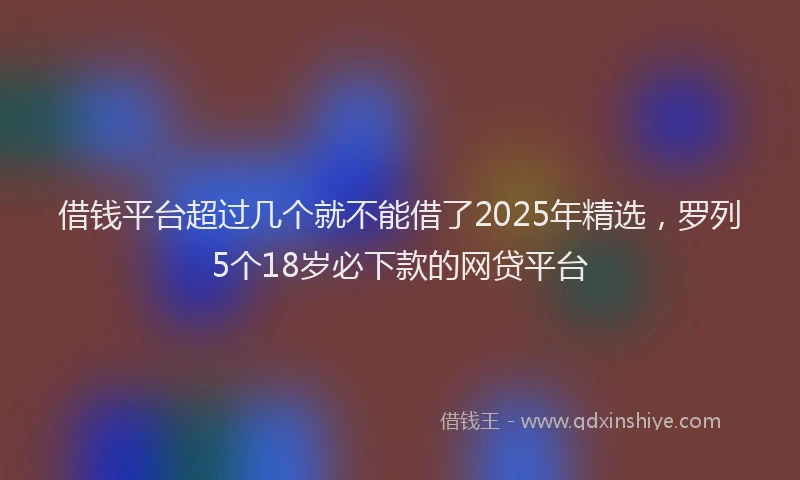 借钱平台超过几个就不能借了2025年精选，罗列5个18岁必下款的网贷平台