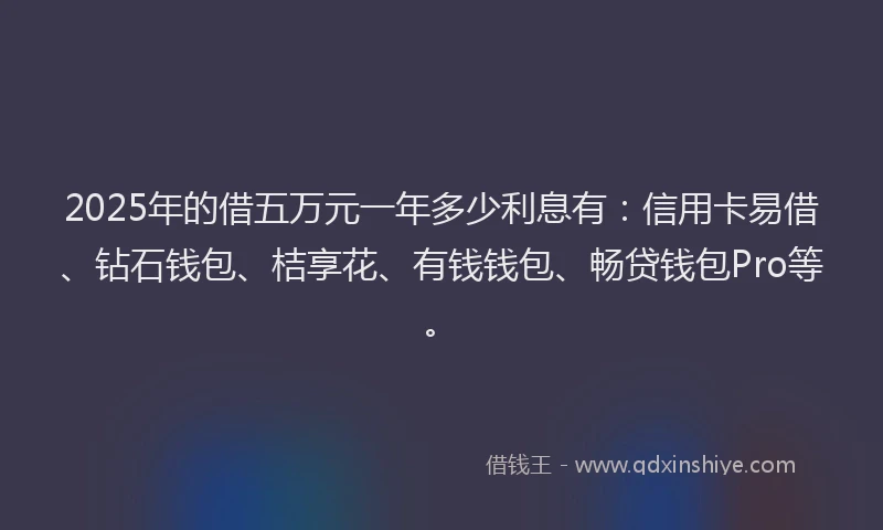 2025年的借五万元一年多少利息有：信用卡易借、钻石钱包、桔享花、有钱钱包、畅贷钱包Pro等。