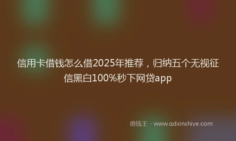 信用卡借钱怎么借2025年推荐，归纳五个无视征信黑白100%秒下网贷app