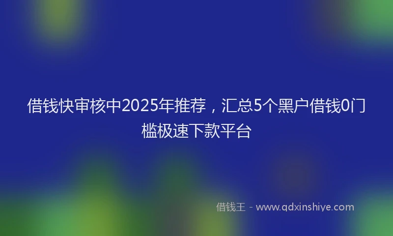 借钱快审核中2025年推荐，汇总5个黑户借钱0门槛极速下款平台