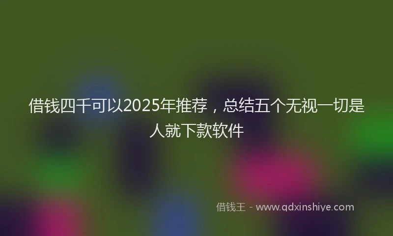 借钱四千可以2025年推荐，总结五个无视一切是人就下款软件