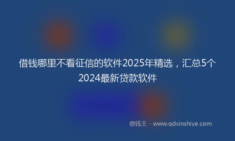 借钱哪里不看征信的软件2025年精选，汇总5个2024最新贷款软件