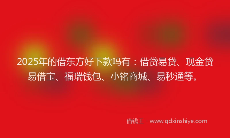 2025年的借东方好下款吗有：借贷易贷、现金贷易借宝、福瑞钱包、小铭商城、易秒通等。