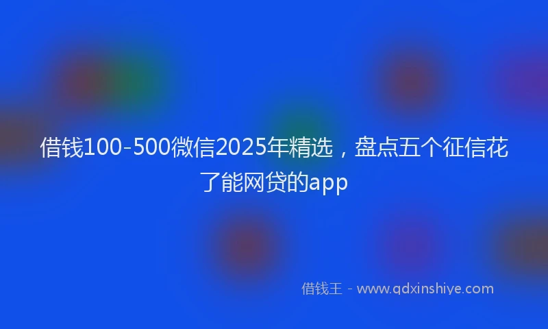 借钱100-500微信2025年精选，盘点五个征信花了能网贷的app