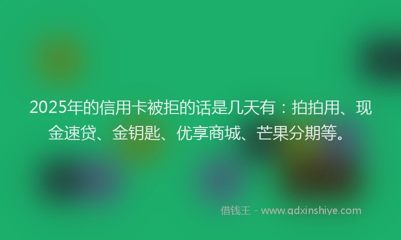 2025年的信用卡被拒的话是几天有：拍拍用、现金速贷、金钥匙、优享商城、芒果分期等。