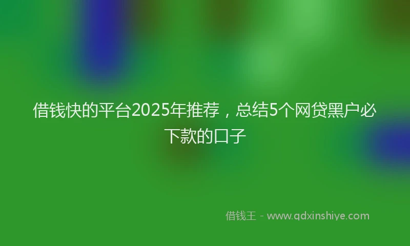 借钱快的平台2025年推荐，总结5个网贷黑户必下款的口子