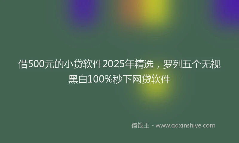 借500元的小贷软件2025年精选，罗列五个无视黑白100%秒下网贷软件