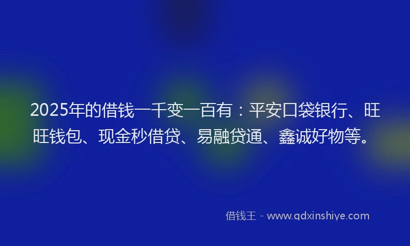 2025年的借钱一千变一百有：平安口袋银行、旺旺钱包、现金秒借贷、易融贷通、鑫诚好物等。