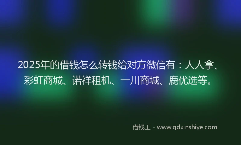 2025年的借钱怎么转钱给对方微信有：人人拿、彩虹商城、诺祥租机、一川商城、鹿优选等。