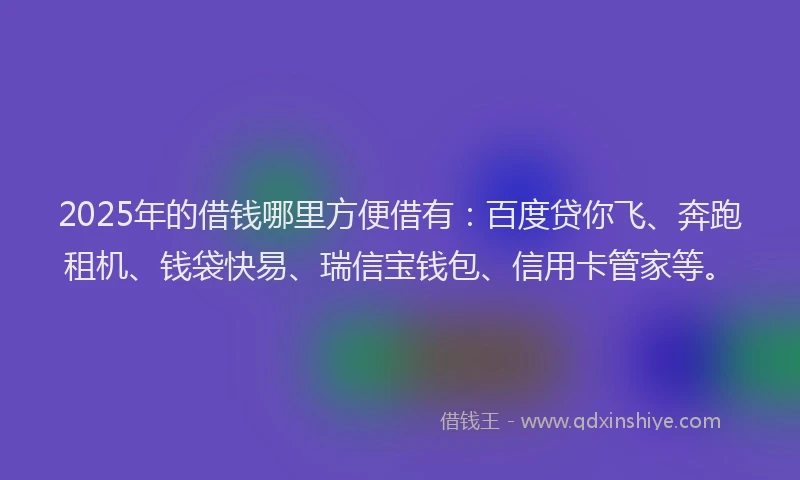 2025年的借钱哪里方便借有：百度贷你飞、奔跑租机、钱袋快易、瑞信宝钱包、信用卡管家等。