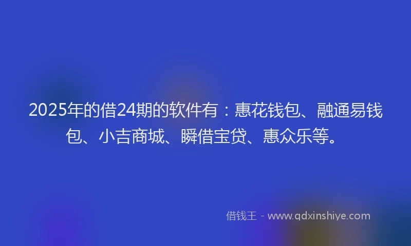 2025年的借24期的软件有：惠花钱包、融通易钱包、小吉商城、瞬借宝贷、惠众乐等。