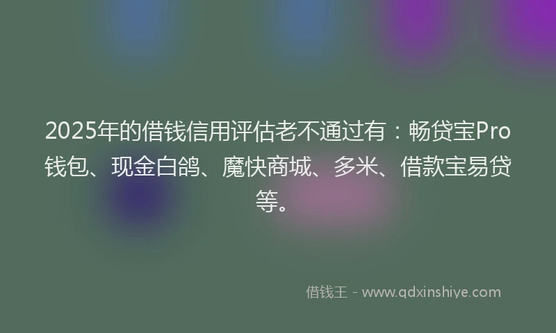 2025年的借钱信用评估老不通过有：畅贷宝Pro钱包、现金白鸽、魔快商城、多米、借款宝易贷等。