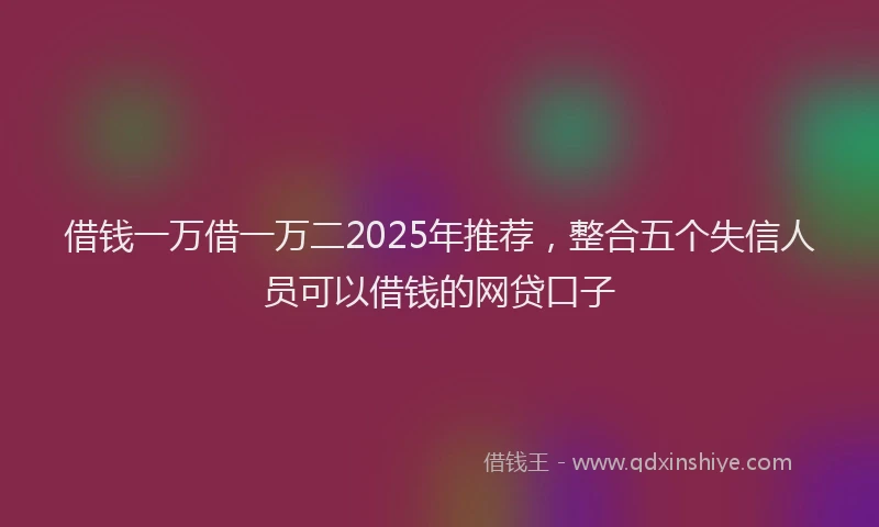 借钱一万借一万二2025年推荐，整合五个失信人员可以借钱的网贷口子