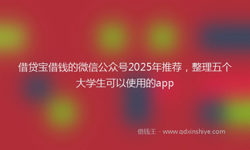 借贷宝借钱的微信公众号2025年推荐，整理五个大学生可以使用的app