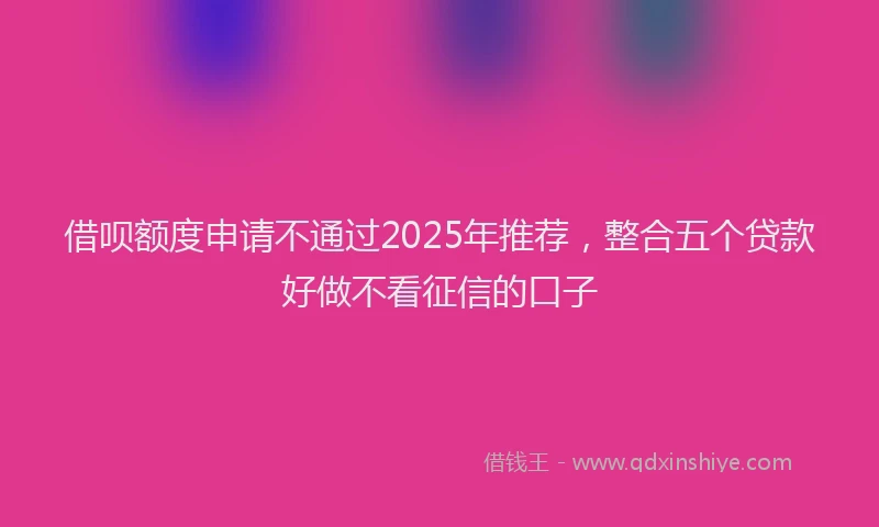 借呗额度申请不通过2025年推荐，整合五个贷款好做不看征信的口子