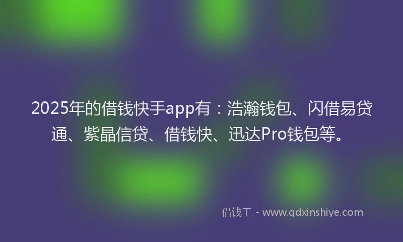2025年的借钱快手app有：浩瀚钱包、闪借易贷通、紫晶信贷、借钱快、迅达Pro钱包等。