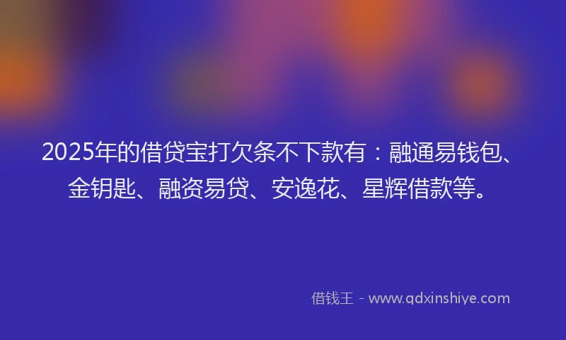 2025年的借贷宝打欠条不下款有:融通易钱包、金钥匙、融资易贷、安逸花、星辉借款等。