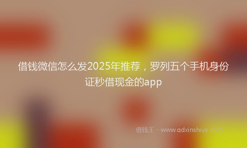 借钱微信怎么发2025年推荐，罗列五个手机身份证秒借现金的app