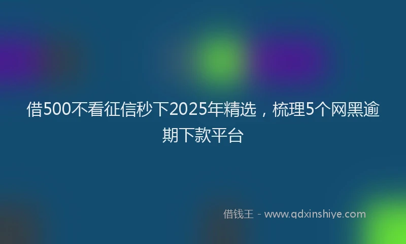 借500不看征信秒下2025年精选，梳理5个网黑逾期下款平台