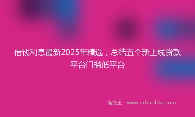 借钱利息最新2025年精选，总结五个新上线贷款平台门槛低平台