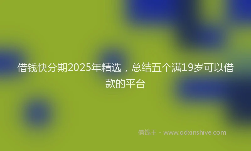 借钱快分期2025年精选，总结五个满19岁可以借款的平台