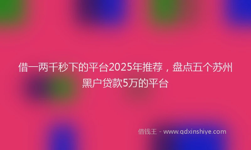 借一两千秒下的平台2025年推荐，盘点五个苏州黑户贷款5万的平台