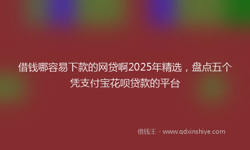 借钱哪容易下款的网贷啊2025年精选，盘点五个凭支付宝花呗贷款的平台