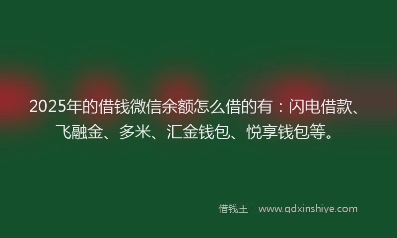 2025年的借钱微信余额怎么借的有：闪电借款、飞融金、多米、汇金钱包、悦享钱包等。