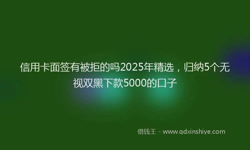 信用卡面签有被拒的吗2025年精选，归纳5个无视双黑下款5000的口子