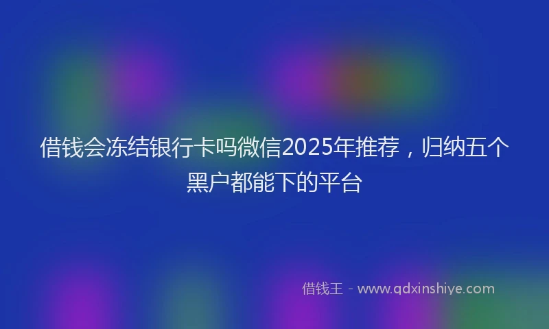 借钱会冻结银行卡吗微信2025年推荐，归纳五个黑户都能下的平台