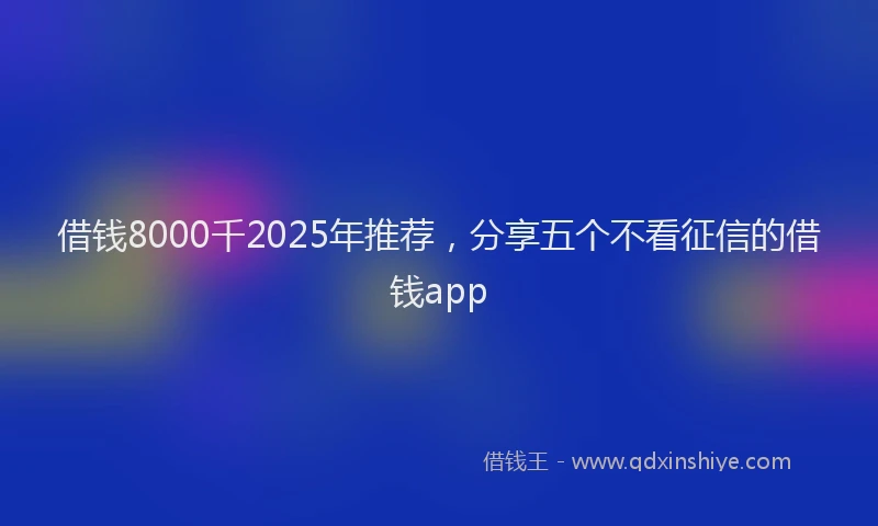 借钱8000千2025年推荐，分享五个不看征信的借钱app